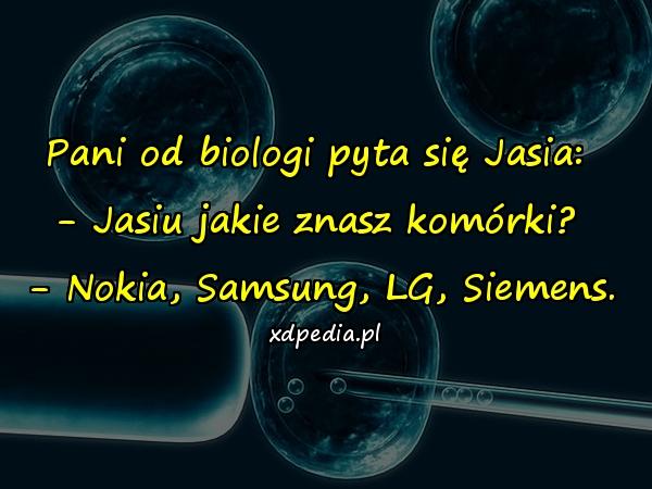 Pani od biologi pyta się Jasia: - Jasiu jakie znasz komórki? - Nokia, Samsung, LG, Siemens.