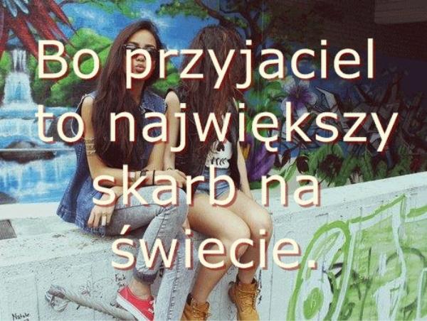 Bo przyjaciel
to największy skarb na swiecie