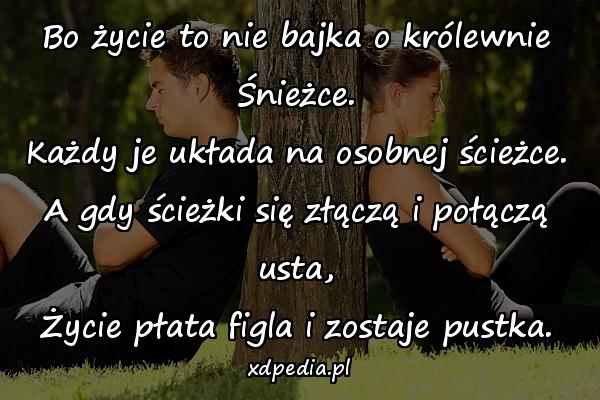 Bo życie to nie bajka o królewnie Śnieżce.
Każdy je układa na osobnej ścieżce.
A gdy ścieżki się złączą i połączą usta,
Życie płata figla i zostaje pustka.