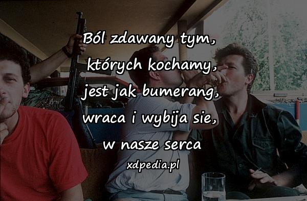 Ból zdawany tym, 
których kochamy,
jest jak bumerang,
wraca i wybija sie, 
w nasze serca