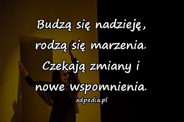 Budzą się nadzieję,
rodzą się marzenia.
Czekają zmiany i
nowe wspomnienia.