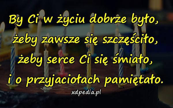 By Ci w życiu dobrze było, 
żeby zawsze się szczęściło,
żeby serce Ci się śmiało,
i o przyjaciołach pamiętało.