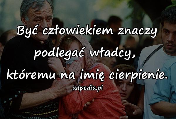 Być człowiekiem znaczy podlegać władcy, 
któremu na imię cierpienie.