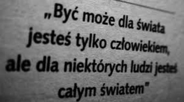 Być może dla świata
jesteś tylko człowiekiem
ale dla niektórych ludzi jesteś 
całym światem