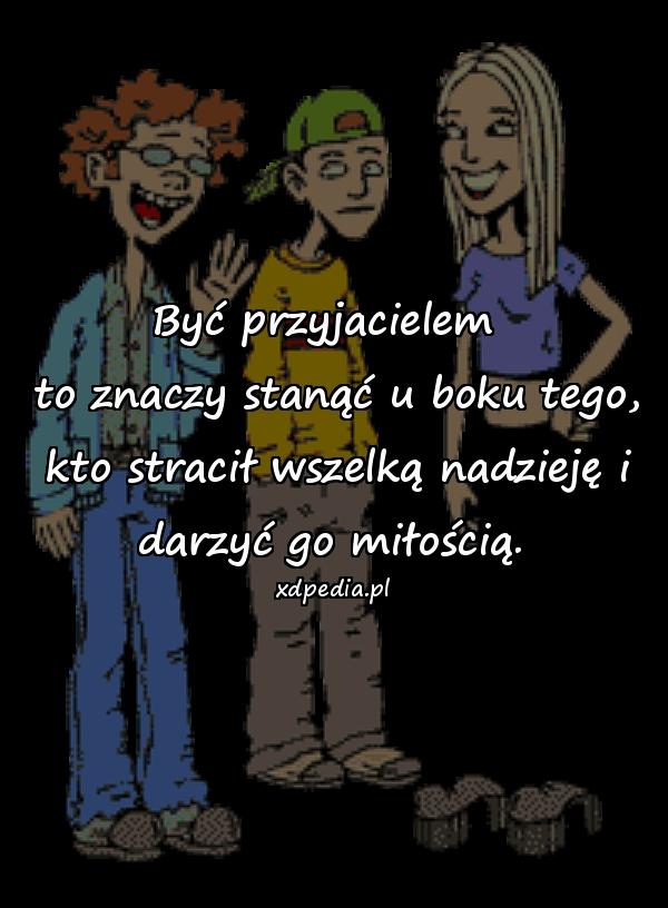 Być przyjacielem \n to znaczy stanąć u boku tego,\n kto stracił wszelką nadzieję i darzyć go miłością.