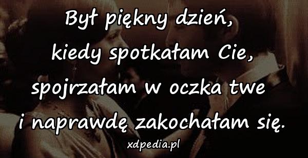 Był piękny dzień, 
kiedy spotkałam Cie,
spojrzałam w oczka twe 
i naprawdę zakochałam się.