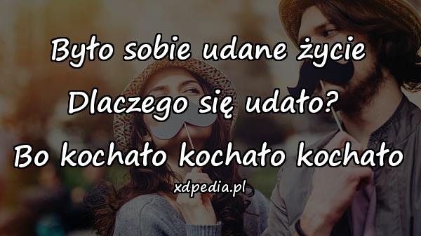 Było sobie udane życie Dlaczego się udało? 
Bo kochało kochało kochało