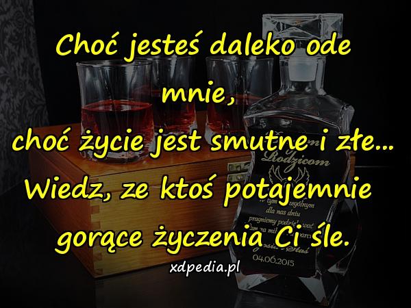 Choć jesteś daleko ode mnie, 
choć życie jest smutne i złe...
Wiedz, ze ktoś potajemnie 
gorące życzenia Ci śle.