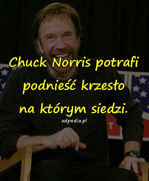 Chuck Norris potrafi podnieść krzesło na którym siedzi.