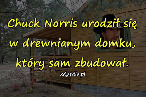 Chuck Norris urodził się w drewnianym domku, który sam zbudował.