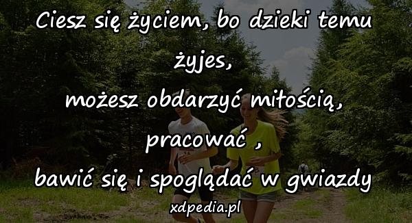 Ciesz się życiem, bo dzieki temu żyjes,
możesz obdarzyć miłością, pracować ,
bawić się i spoglądać w gwiazdy