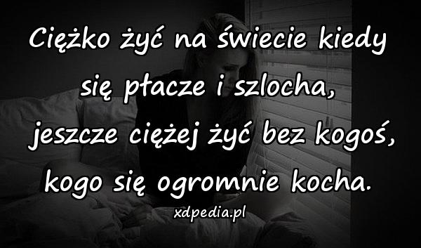 Ciężko żyć na świecie kiedy się płacze i szlocha,\n jeszcze ciężej żyć bez kogoś, kogo się ogromnie kocha.