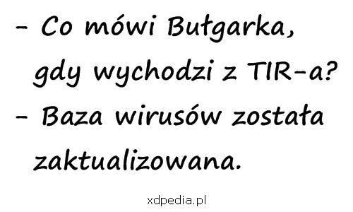 - Co mówi Bułgarka, gdy wychodzi z TIR-a? - Baza wirusów została zaktualizowana.
