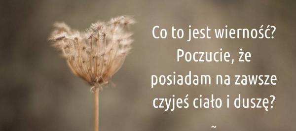 Co to jest wierność?
poczucie, że posiadam 
na zawsze czyjeś ciało i dusze ?