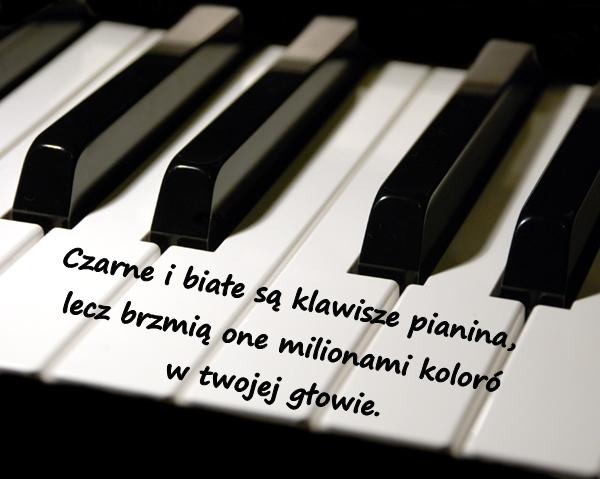 Czarne i białe są klawisze pianina, lecz brzmią one milionami kolorów w twojej głowie.