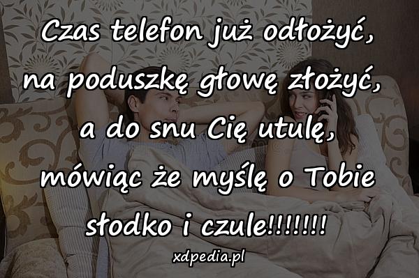 Czas telefon już odłożyć,
na poduszkę głowę złożyć, 
a do snu Cię utulę,
mówiąc że myślę o Tobie
słodko i czule!!!!!!!