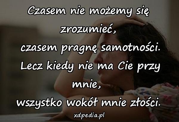 Czasem nie możemy się zrozumieć,\n czasem pragnę samotności.\n Lecz kiedy nie ma Cie przy mnie, \nwszystko wokół mnie złości.