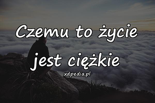 Czemu to życie jest ciężkie