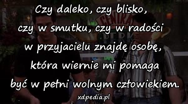 Czy daleko, czy blisko, 
czy w smutku, czy w radości 
w przyjacielu znajdę osobę,
 która wiernie mi pomaga
 być w pełni wolnym człowiekiem.