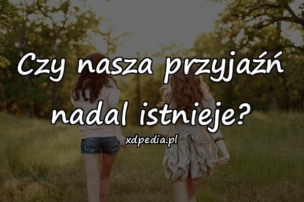 Czy nasza przyjaźń
nadal istnieje?