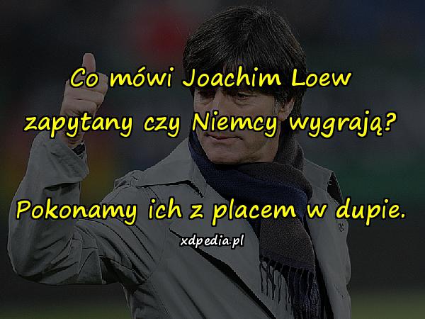 Co mówi Joachim Loew zapytany czy Niemcy wygrają? Pokonamy ich z placem w dupie.