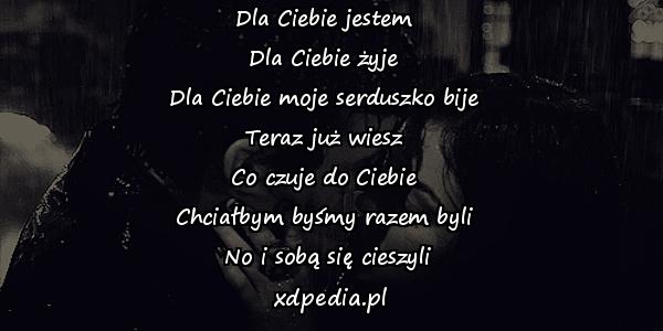 Dla Ciebie jestem \nDla Ciebie żyje \nDla Ciebie moje serduszko bije \nTeraz już wiesz \nCo czuje do Ciebie \nChciałbym byśmy razem byli \nNo i sobą się cieszyli