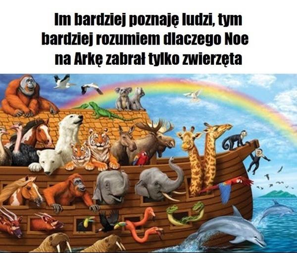 Im bardziej poznaje ludzi, tym bardziej rozumiem dlaczego Noe na Arkę zabrał tylko zwierzęta.