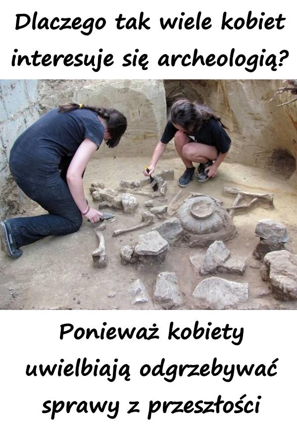 Dlaczego tak wiele kobiet interesuje się archeologią? Ponieważ kobiety uwielbiają odgrzebywać sprawy z przeszłości.