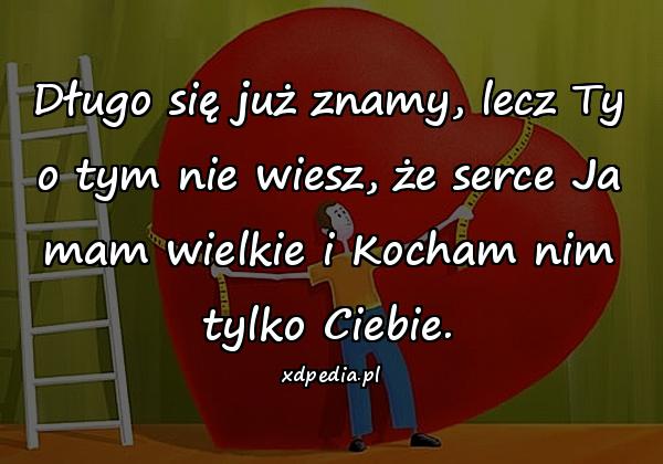 Długo się już znamy, lecz Ty o tym nie wiesz, że serce Ja mam wielkie i Kocham nim tylko Ciebie.