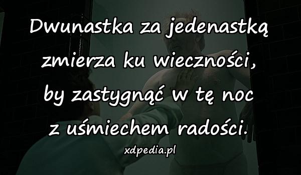 Dwunastka za jedenastką
zmierza ku wieczności,
by zastygnąć w tę noc
z uśmiechem radości.