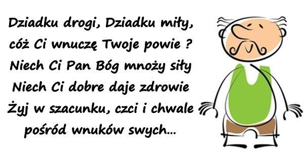 Dziadku drogi, dziadku miły,
cóż ci wnuczę twoje powie?
Niech ci pan bóg mnoży siły
Niech ci dobre daje zdrowie
Żyj w szacunku, czci i chwale 
pośród wnuków swych ...