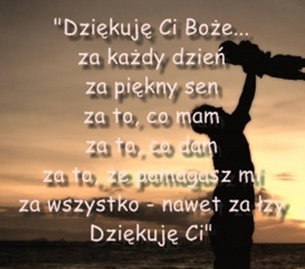 Dziękuje ci boże...
za każdy dzień
za piękny sen
za to, co mam
za to, co tam
za to, że pomagasz mi
za wszystko - nawet za łzy
dziękuje ci