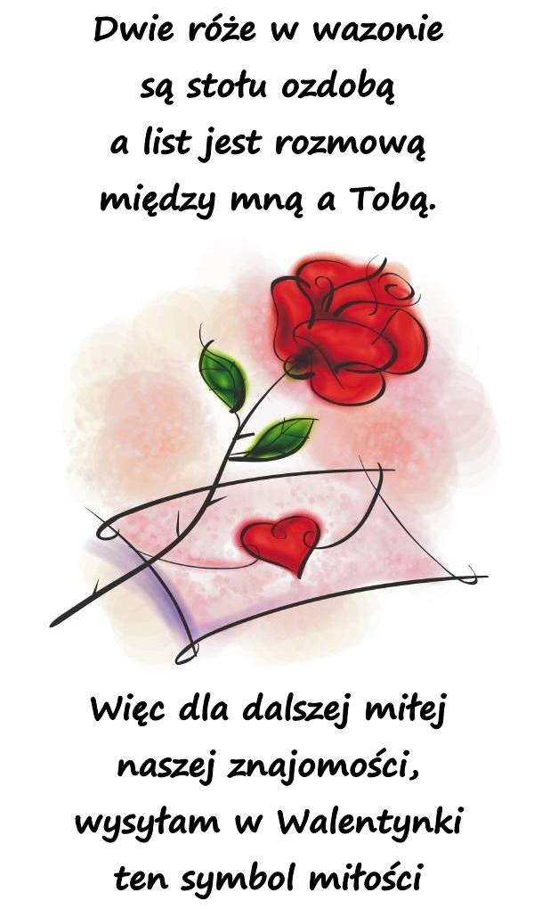 Dwie róże w wazonie są stołu ozdobą a list jest rozmową między mną a Tobą. Więc dla dalszej miłej naszej znajomości, wysyłam w Walentynki ten symbol miłości.