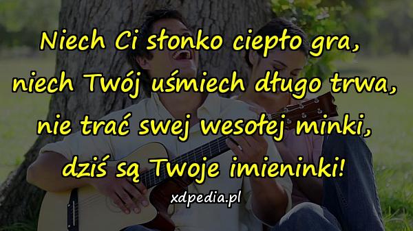 Niech Ci słonko ciepło gra, 
niech Twój uśmiech długo trwa,
 nie trać swej wesołej minki, 
dziś są Twoje imieninki!