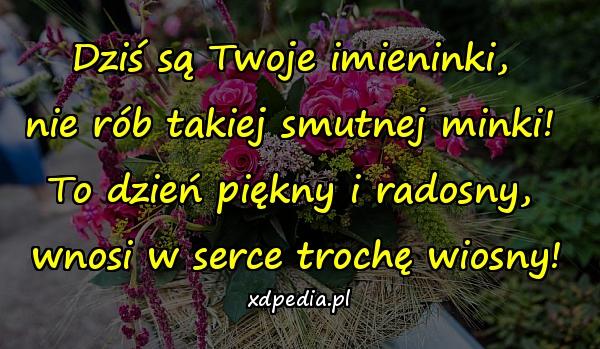 Dziś są Twoje imieninki, 
nie rób takiej smutnej minki! 
To dzień piękny i radosny, 
wnosi w serce trochę wiosny!