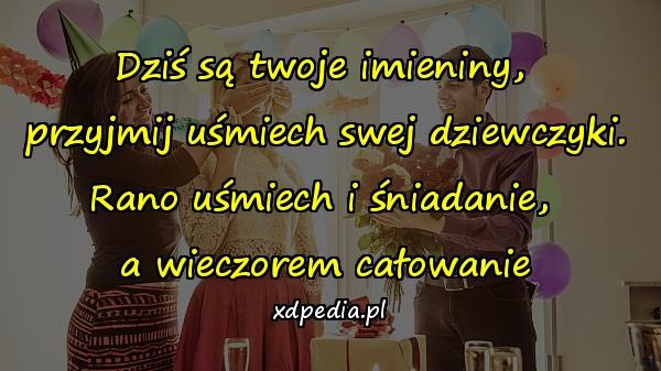 Dziś są twoje imieniny, 
przyjmij uśmiech swej dziewczyki.
Rano uśmiech i śniadanie, 
a wieczorem całowanie