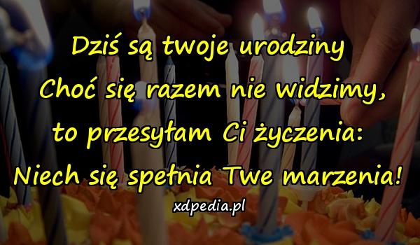 Dziś są twoje urodziny\n Choć się razem nie widzimy,\n to przesyłam Ci życzenia: \nNiech się spełnia Twe marzenia!