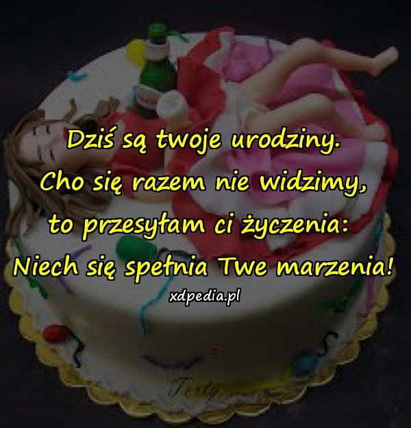 Dziś są twoje urodziny.
Cho się razem nie widzimy,
to przesyłam ci życzenia: 
Niech się spełnia Twe marzenia!