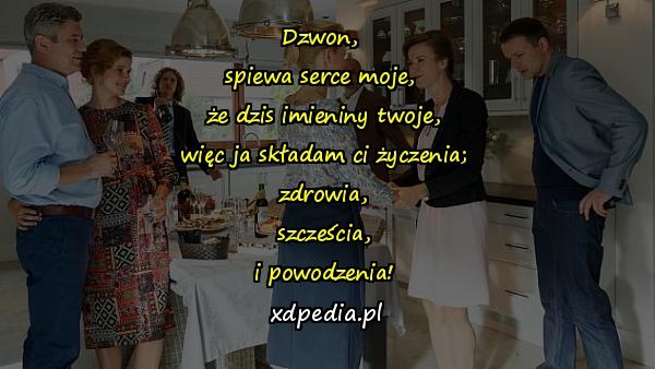 Dzwon, 
spiewa serce moje, 
że dzis imieniny twoje,
więc ja składam ci życzenia;
zdrowia,
szcześcia,
i powodzenia!