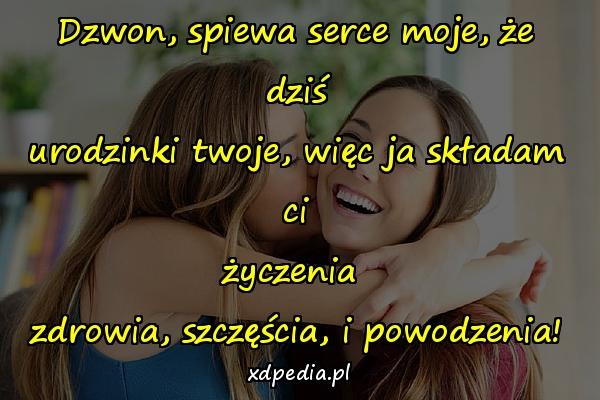 Dzwon, spiewa serce moje, że dziś
urodzinki twoje, więc ja składam ci
życzenia 
zdrowia, szczęścia, i powodzenia!