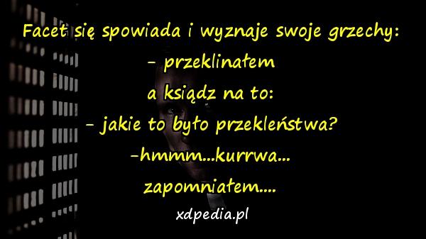 Facet się spowiada i wyznaje swoje grzechy:
- przeklinałem
a ksiądz na to:
- jakie to było przekleństwa?
-hmmm...kurrwa...
zapomniałem....