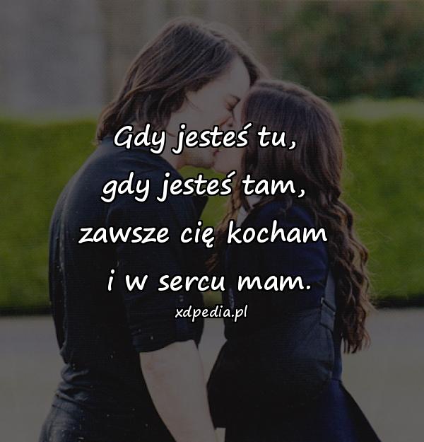 Gdy jesteś tu, 
gdy jesteś tam, 
zawsze cię kocham 
i w sercu mam.