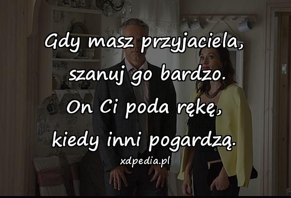 Gdy masz przyjaciela,\n szanuj go bardzo.\n On Ci poda rękę, \nkiedy inni pogardzą.