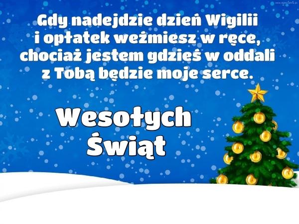 Gdy nadejdzie dzień Wigilij 
i opłatek weźmiesz w rękę, 
chociaż jestem gdzieś w oddali
z tobą będzie moje serce
WESOŁYCH ŚWIĄT