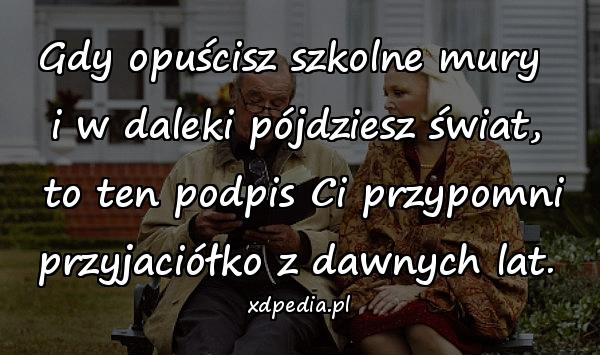 Gdy opuścisz szkolne mury \ni w daleki pójdziesz świat,\n to ten podpis Ci przypomni\nprzyjaciółko z dawnych lat.