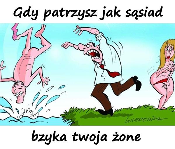 Gdy patrzysz jak sąsiad 
psyka twoja żonę