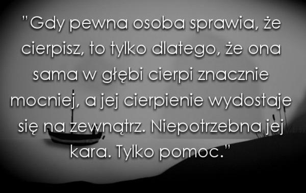 Gdy pewna osoba sprawia, że cierpisz,
to tylko dlatego, że ona sama w głębi
cierpi znaczenie mocniej, a jej cierpienie
wydostaje się na zewnątrz. Niepotrzebne
jej kara. Tylko pomoc