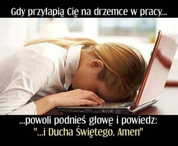 Gdy przyłapią cię na drzemce w pracy...
powoli podnieś głowę i powiedz:
i duch święty ament