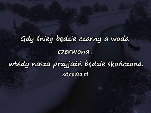 Gdy śnieg będzie czarny a woda czerwona,
 wtedy nasza przyjaźń będzie skończona.