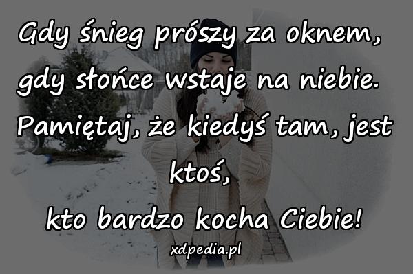 Gdy śnieg prószy za oknem, \ngdy słońce wstaje na niebie. \nPamiętaj, że kiedyś tam, jest ktoś, \nkto bardzo kocha Ciebie!